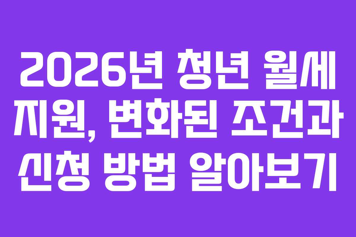 2026년 청년 월세 지원, 변화된 조건과 신청 방법 알아보기