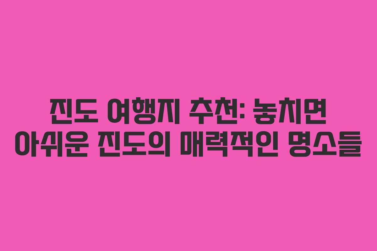 진도 여행지 추천: 놓치면 아쉬운 진도의 매력적인 명소들