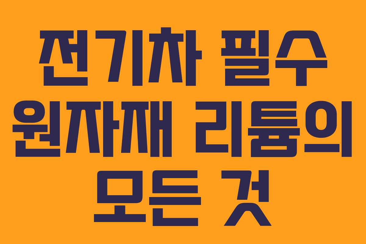 전기차 필수 원자재 리튬의 모든 것