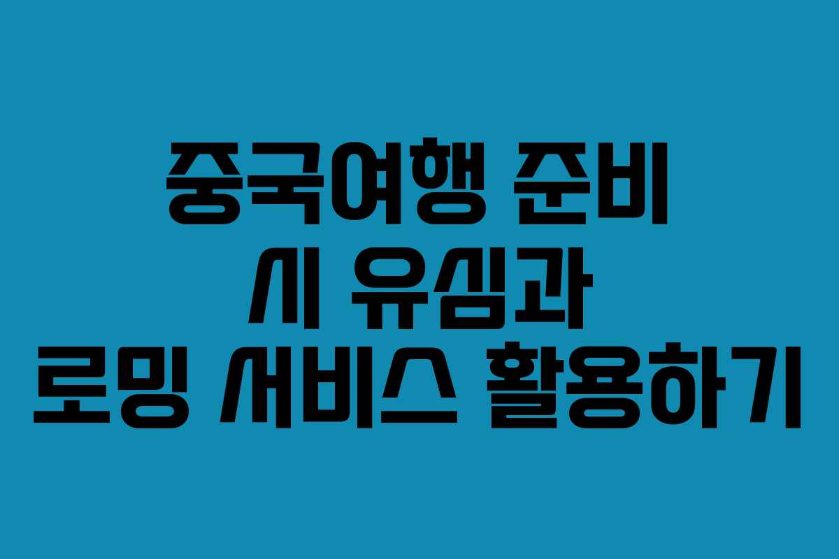 중국여행 준비 시 유심과 로밍 서비스 활용하기