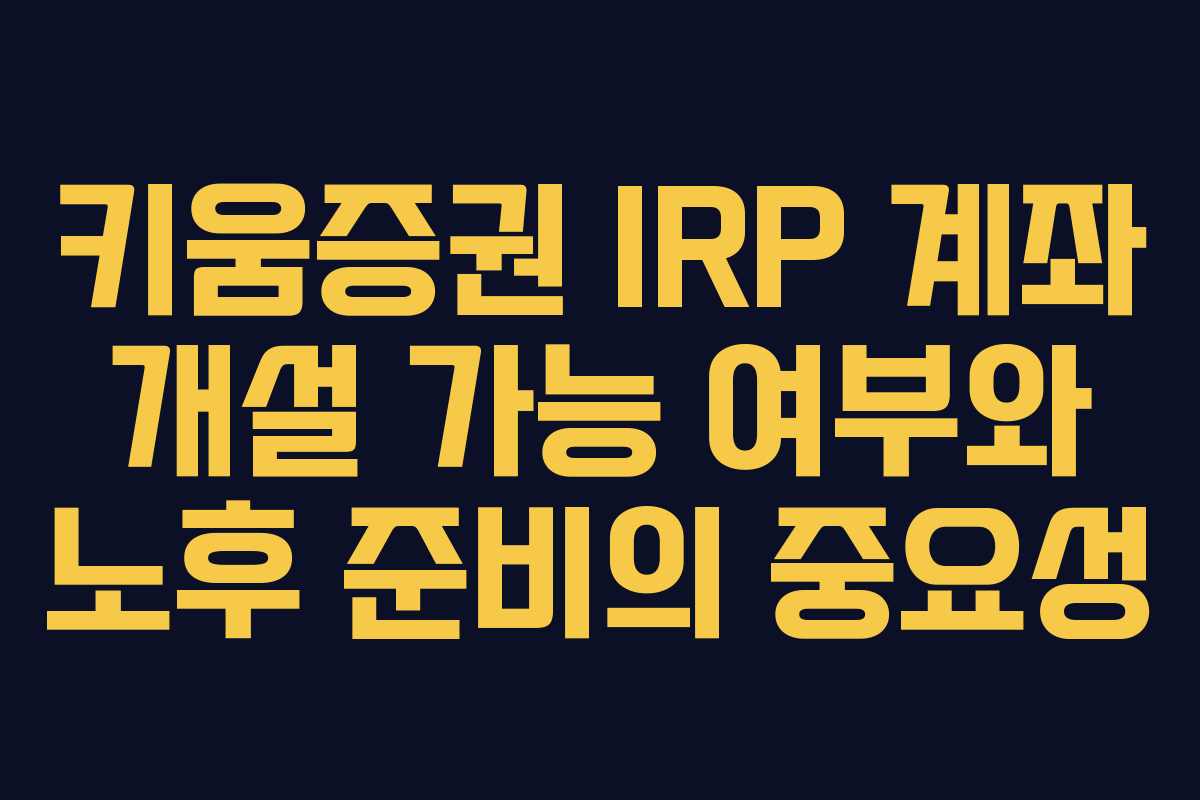 키움증권 IRP 계좌 개설 가능 여부와 노후 준비의 중요성
