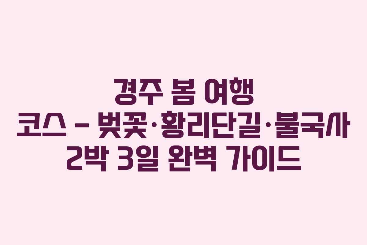 경주 봄 여행 코스 – 벚꽃·황리단길·불국사 2박 3일 완벽 가이드