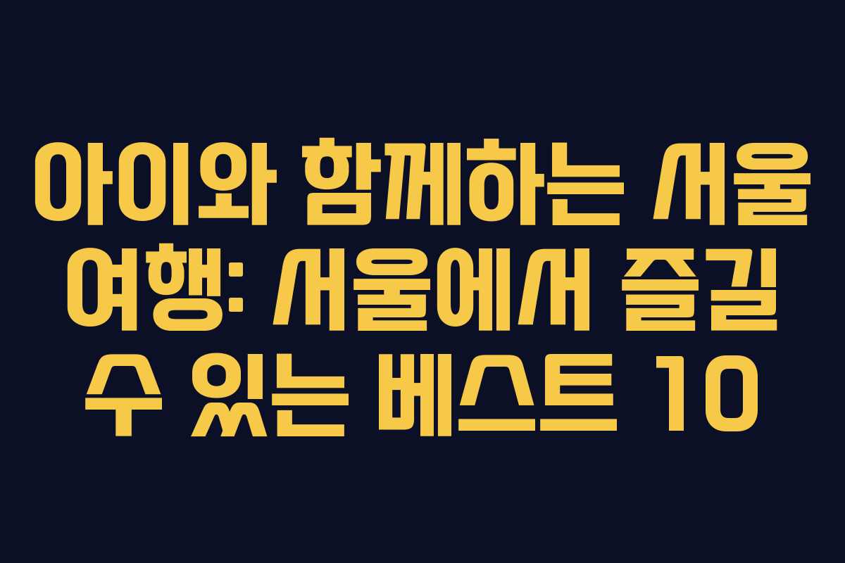 아이와 함께하는 서울 여행: 서울에서 즐길 수 있는 베스트 10