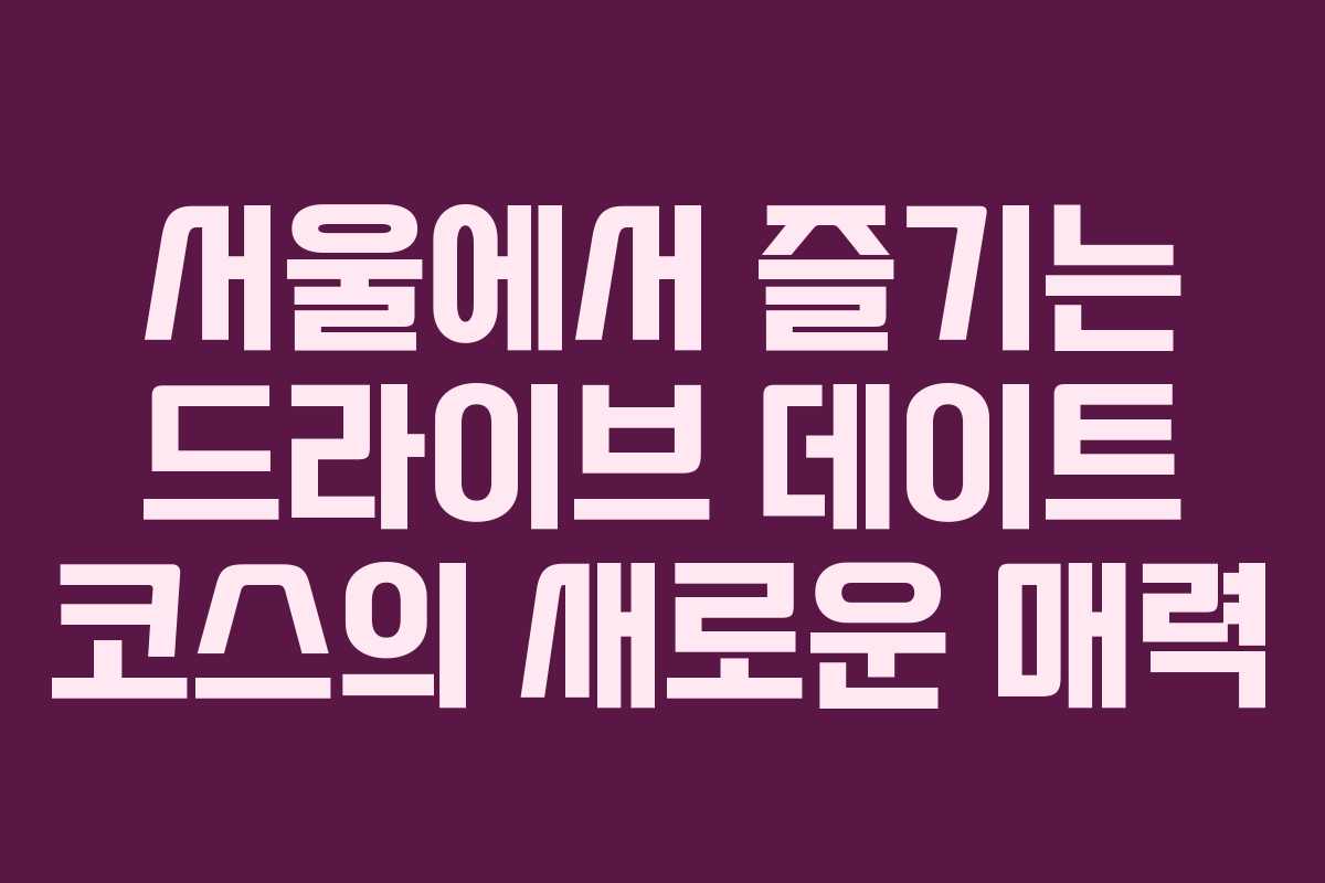 서울에서 즐기는 드라이브 데이트 코스의 새로운 매력
