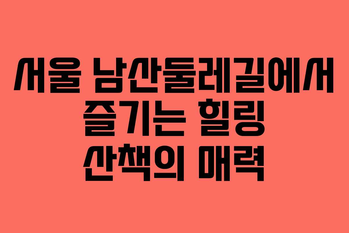 서울 남산둘레길에서 즐기는 힐링 산책의 매력