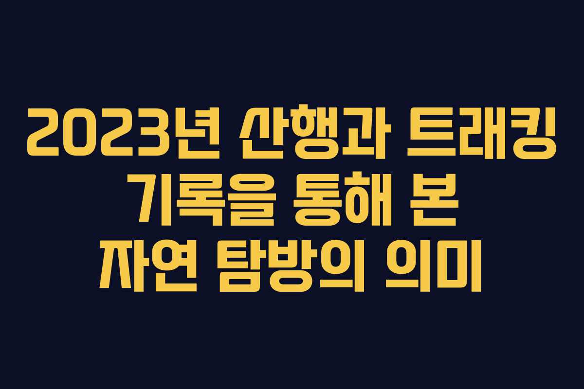 2023년 산행과 트래킹 기록을 통해 본 자연 탐방의 의미