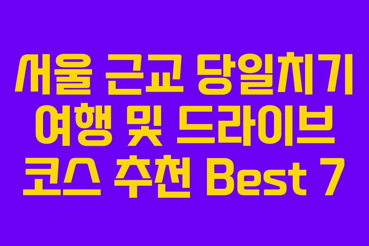 서울 근교 당일치기 여행 및 드라이브 코스 추천 Best 7