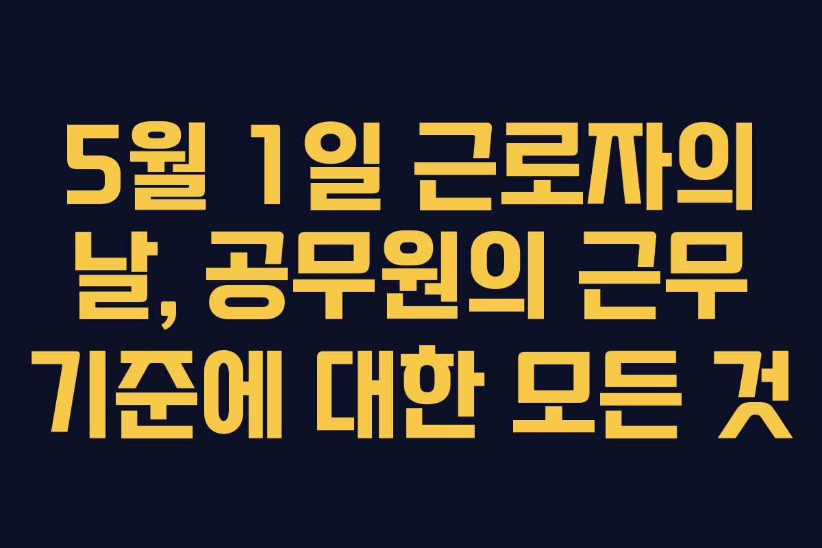 5월 1일 근로자의 날, 공무원의 근무 기준에 대한 모든 것