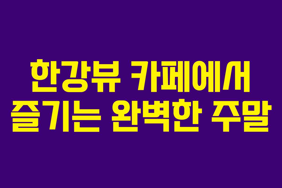 한강뷰 카페에서 즐기는 완벽한 주말