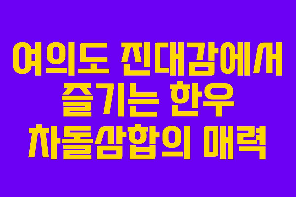 여의도 진대감에서 즐기는 한우 차돌삼합의 매력