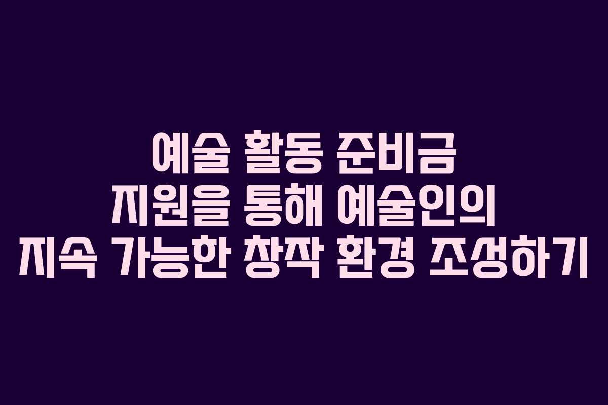 예술 활동 준비금 지원을 통해 예술인의 지속 가능한 창작 환경 조성하기