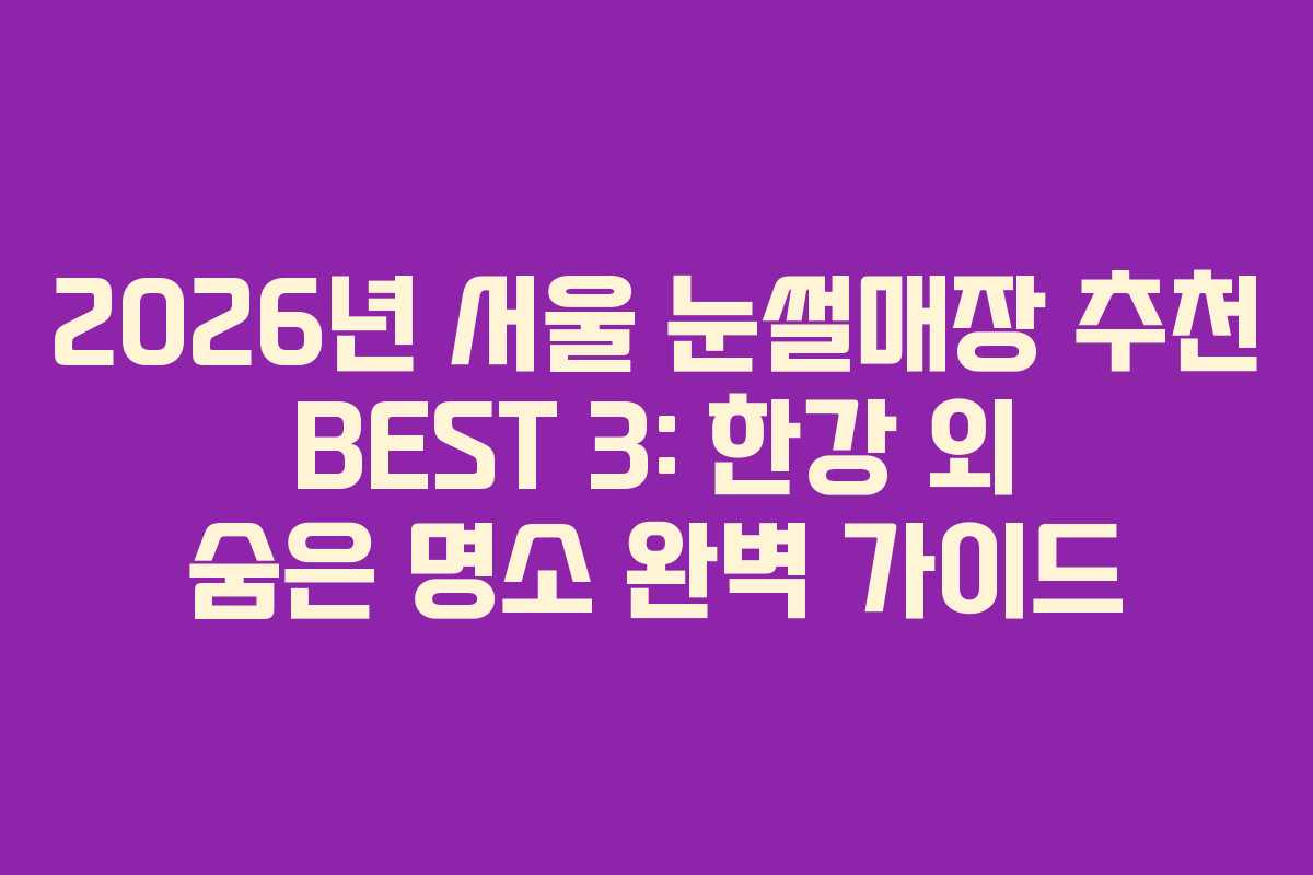 2026년 서울 눈썰매장 추천 BEST 3: 한강 외 숨은 명소 완벽 가이드