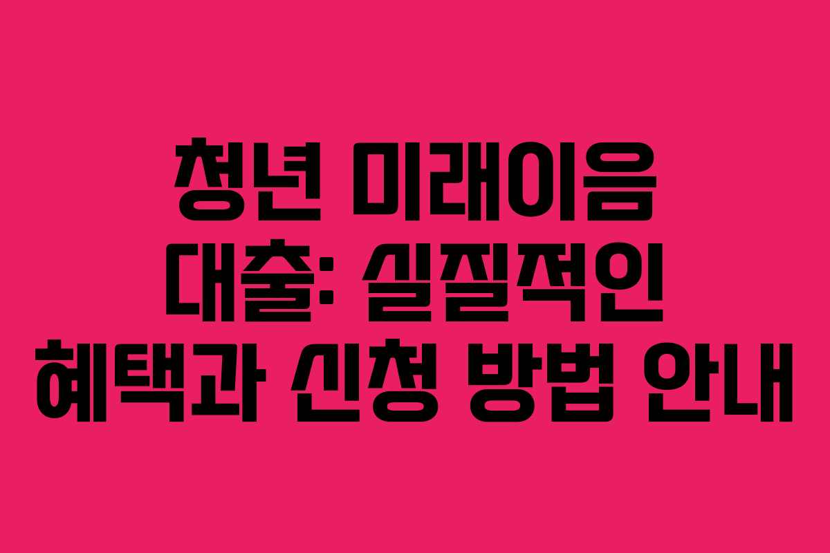 청년 미래이음 대출: 실질적인 혜택과 신청 방법 안내