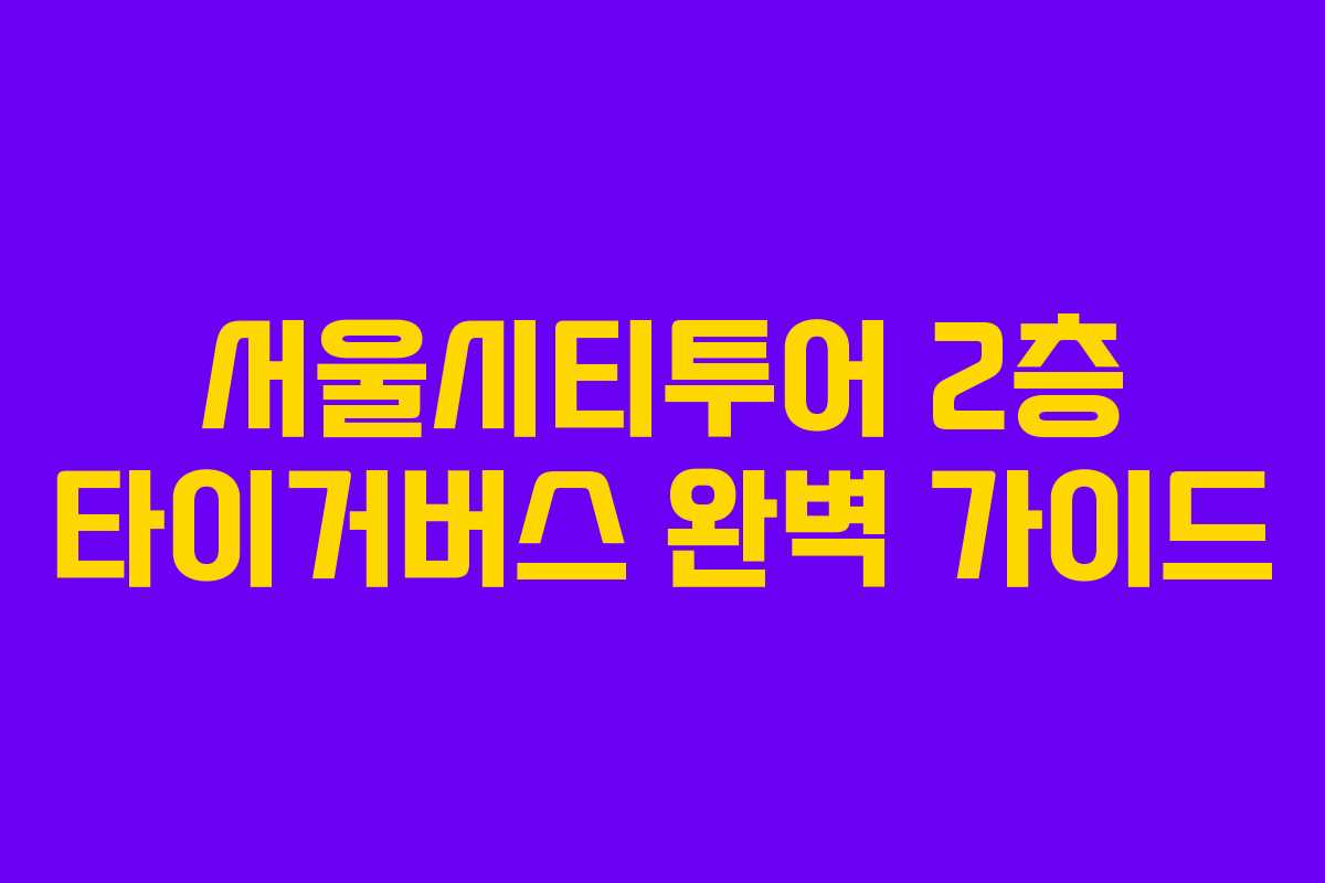 서울시티투어 2층 타이거버스 완벽 가이드