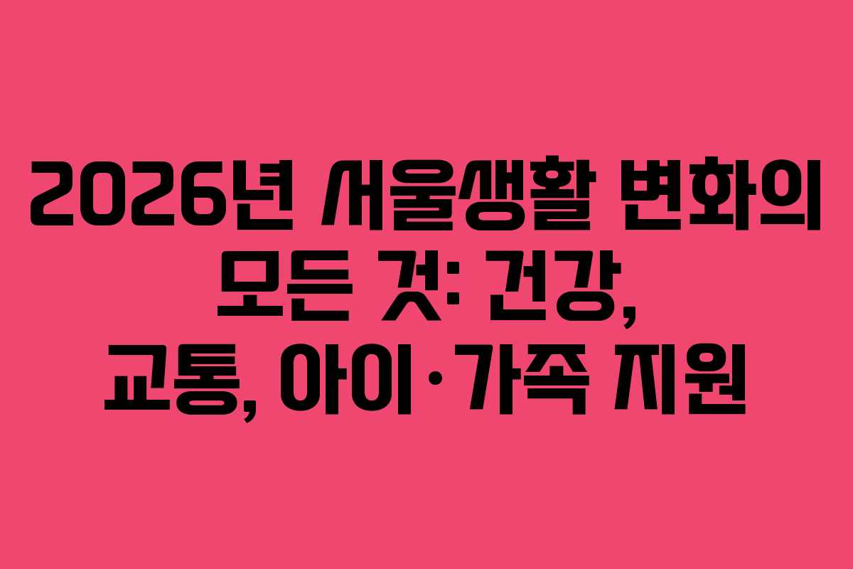 2026년-서울생활-변화의-모든-것-건강,-교통,-아이·가족-지원