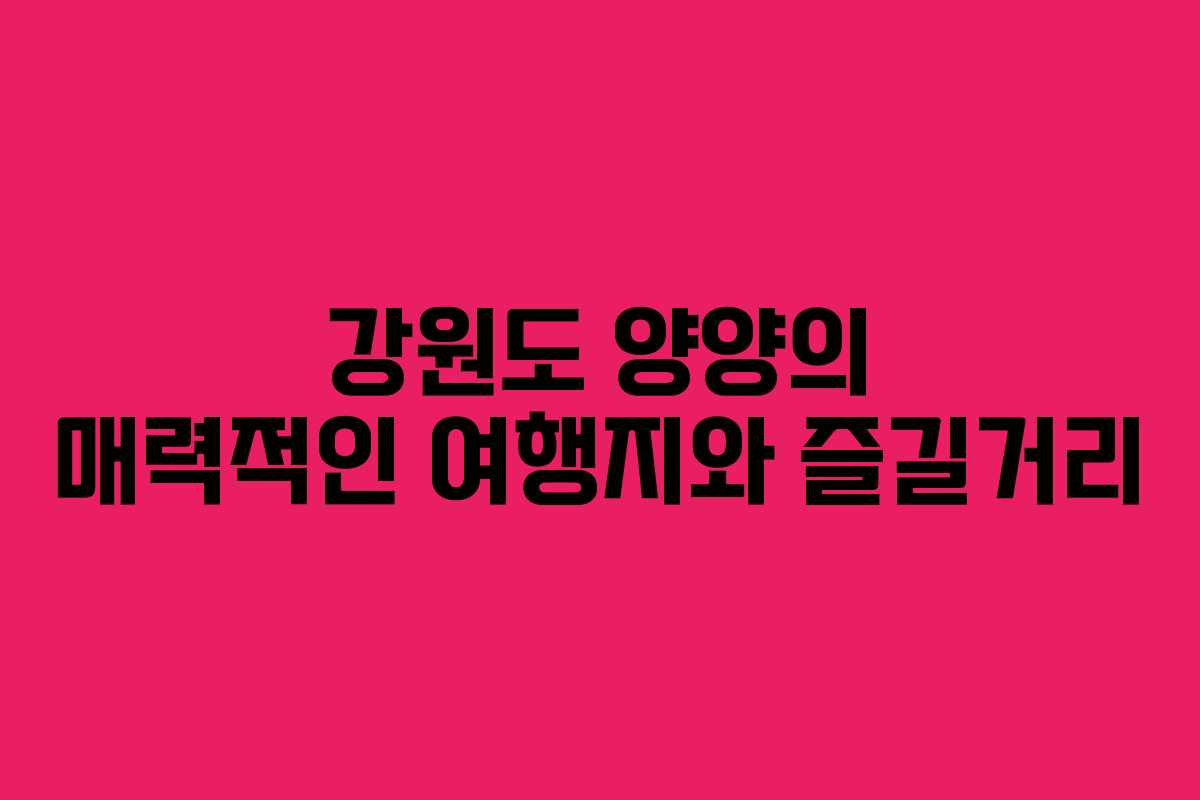 강원도 양양의 매력적인 여행지와 즐길거리