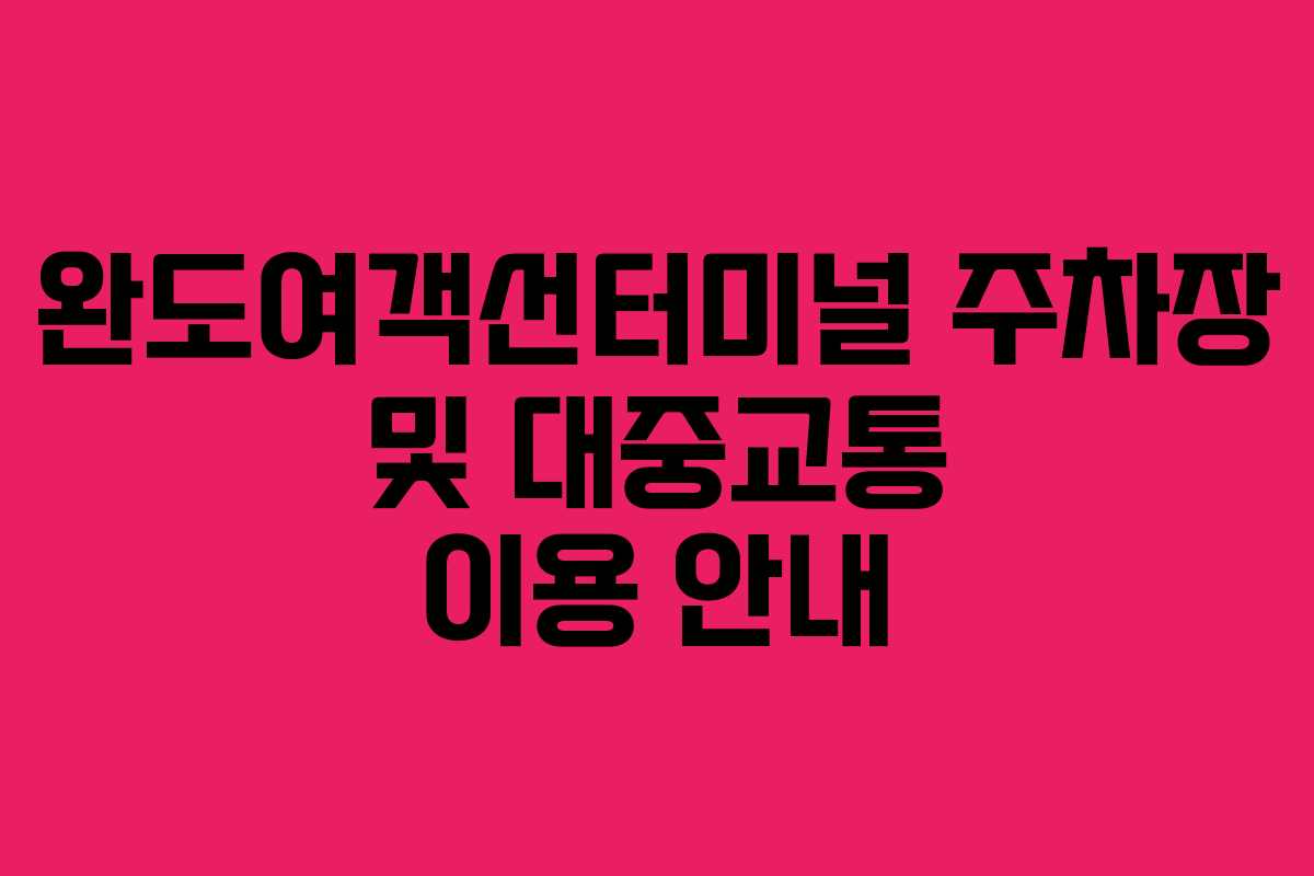 완도여객선터미널 주차장 및 대중교통 이용 안내