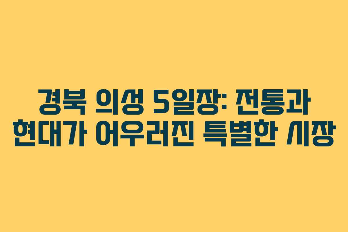 경북 의성 5일장: 전통과 현대가 어우러진 특별한 시장