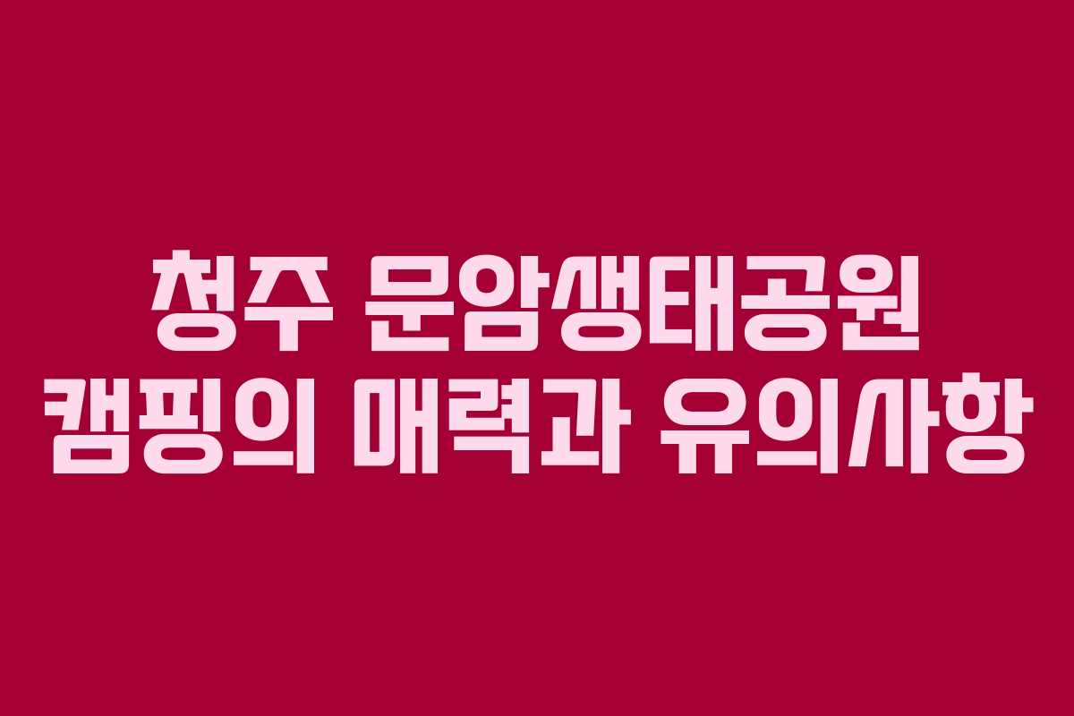청주 문암생태공원 캠핑의 매력과 유의사항