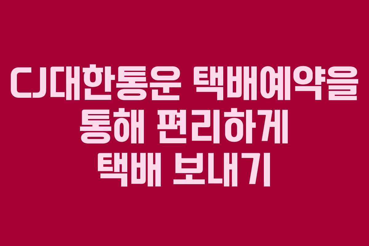 CJ대한통운 택배예약을 통해 편리하게 택배 보내기