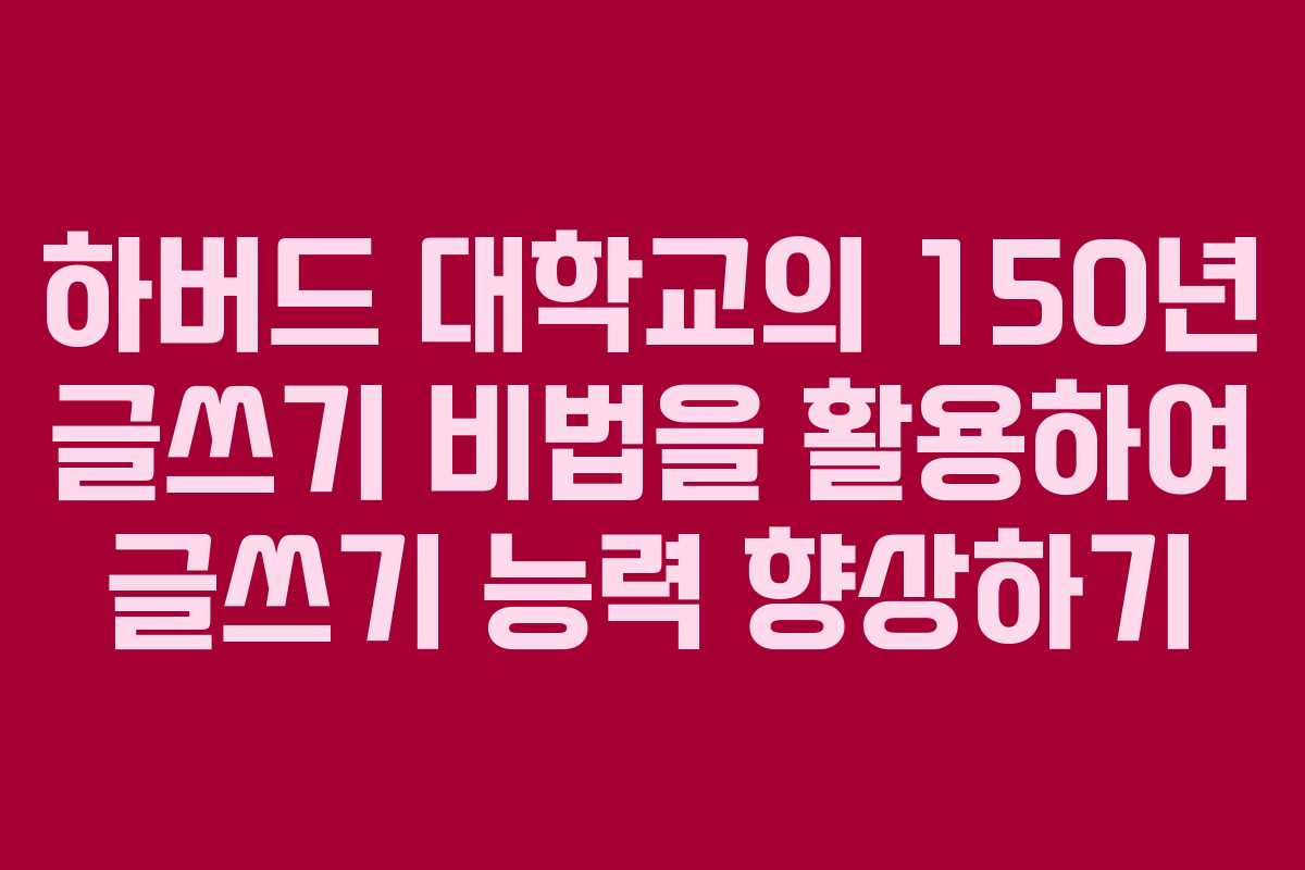 하버드 대학교의 150년 글쓰기 비법을 활용하여 글쓰기 능력 향상하기