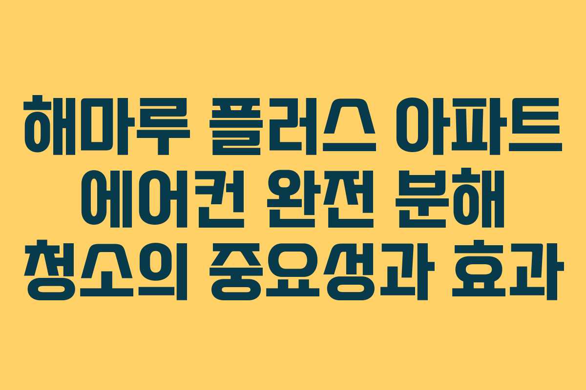 해마루 플러스 아파트 에어컨 완전 분해 청소의 중요성과 효과