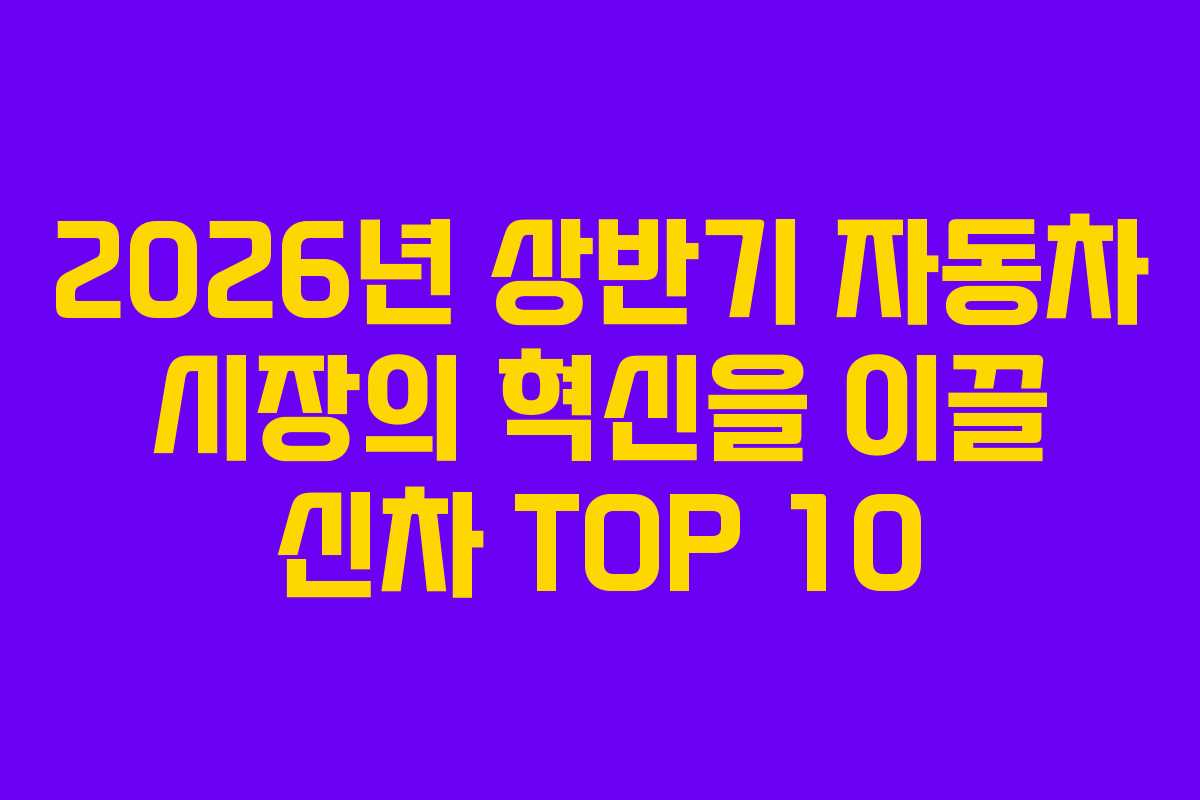 2026년 상반기 자동차 시장의 혁신을 이끌 신차 TOP 10