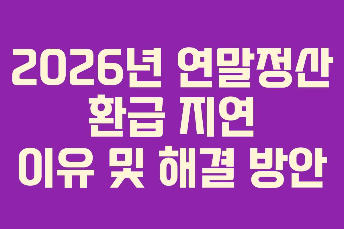 2026년 연말정산 환급 지연 이유 및 해결 방안