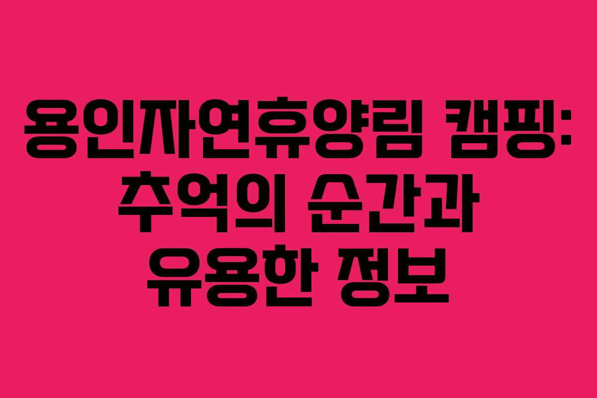 용인자연휴양림 캠핑: 추억의 순간과 유용한 정보
