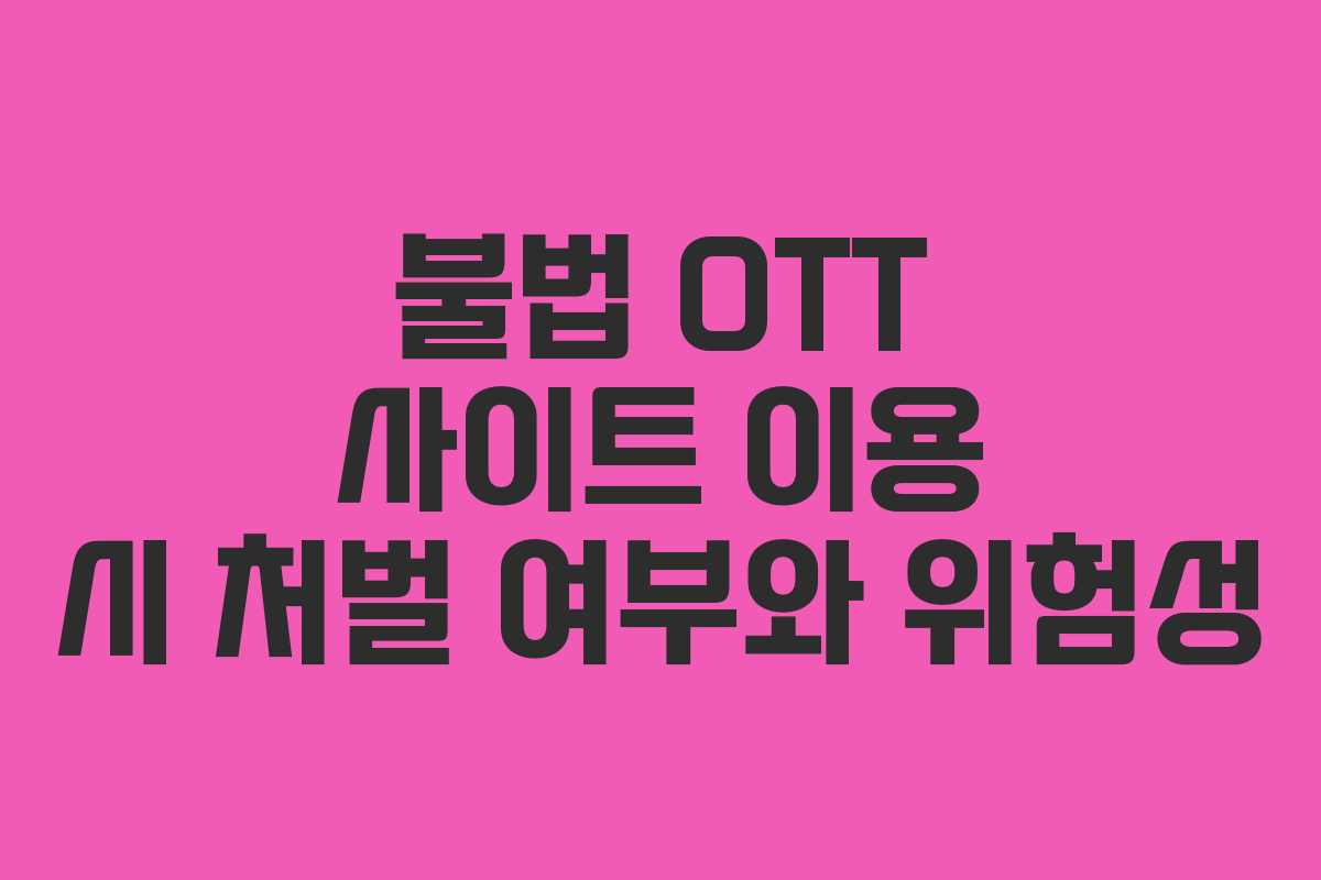 불법 OTT 사이트 이용 시 처벌 여부와 위험성