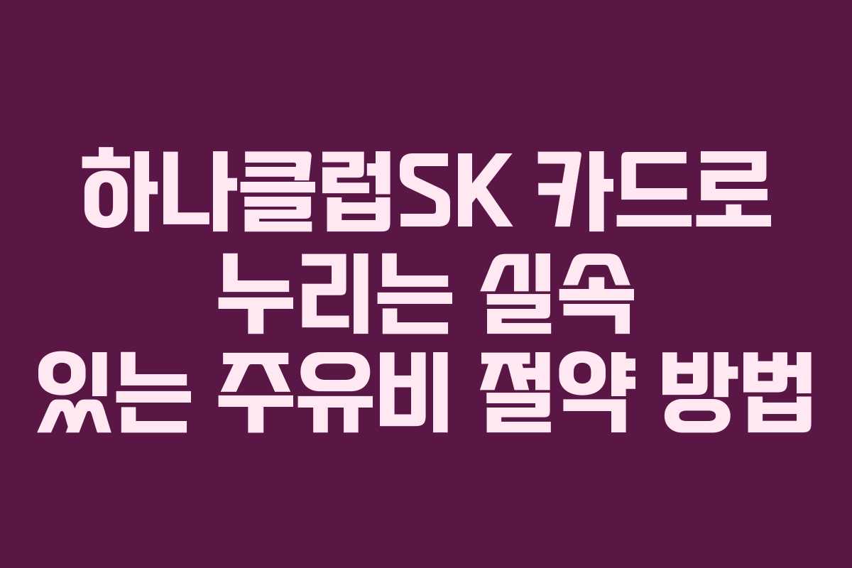 하나클럽SK 카드로 누리는 실속 있는 주유비 절약 방법