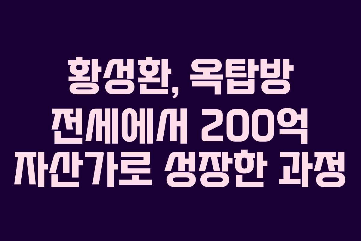 황성환, 옥탑방 전세에서 200억 자산가로 성장한 과정