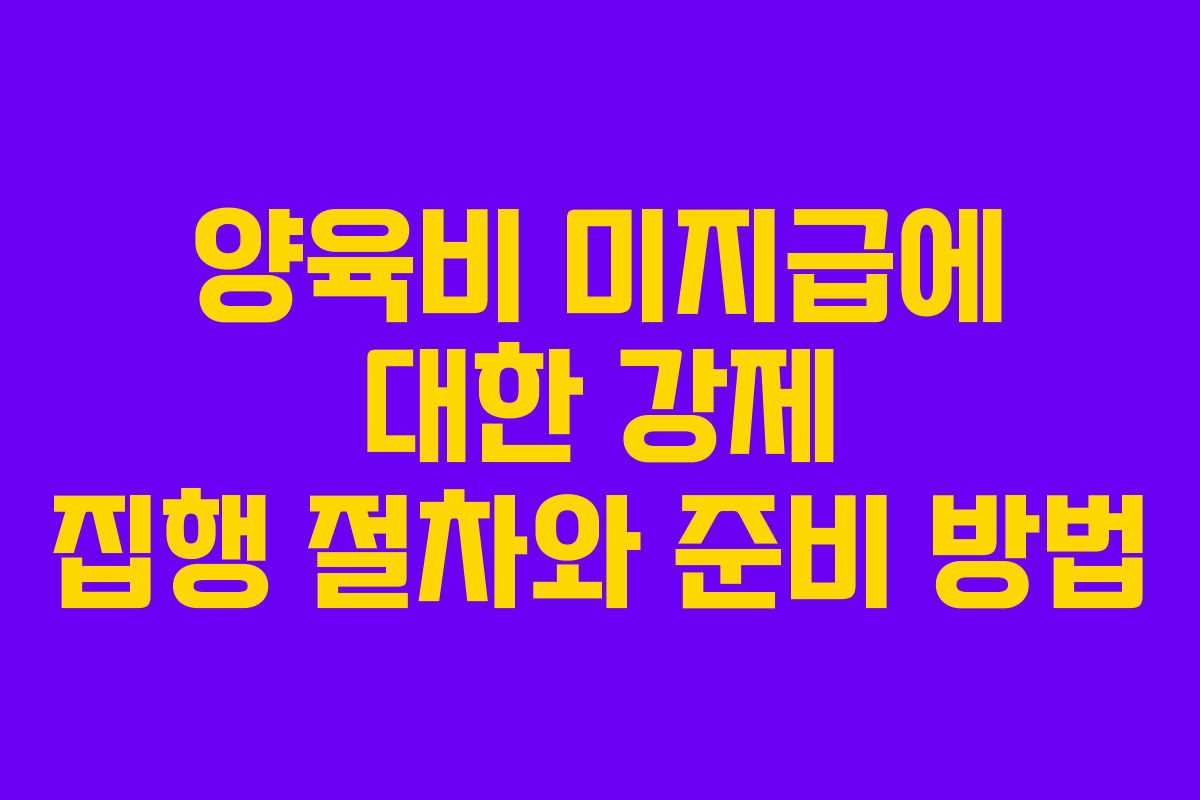 양육비 미지급에 대한 강제 집행 절차와 준비 방법