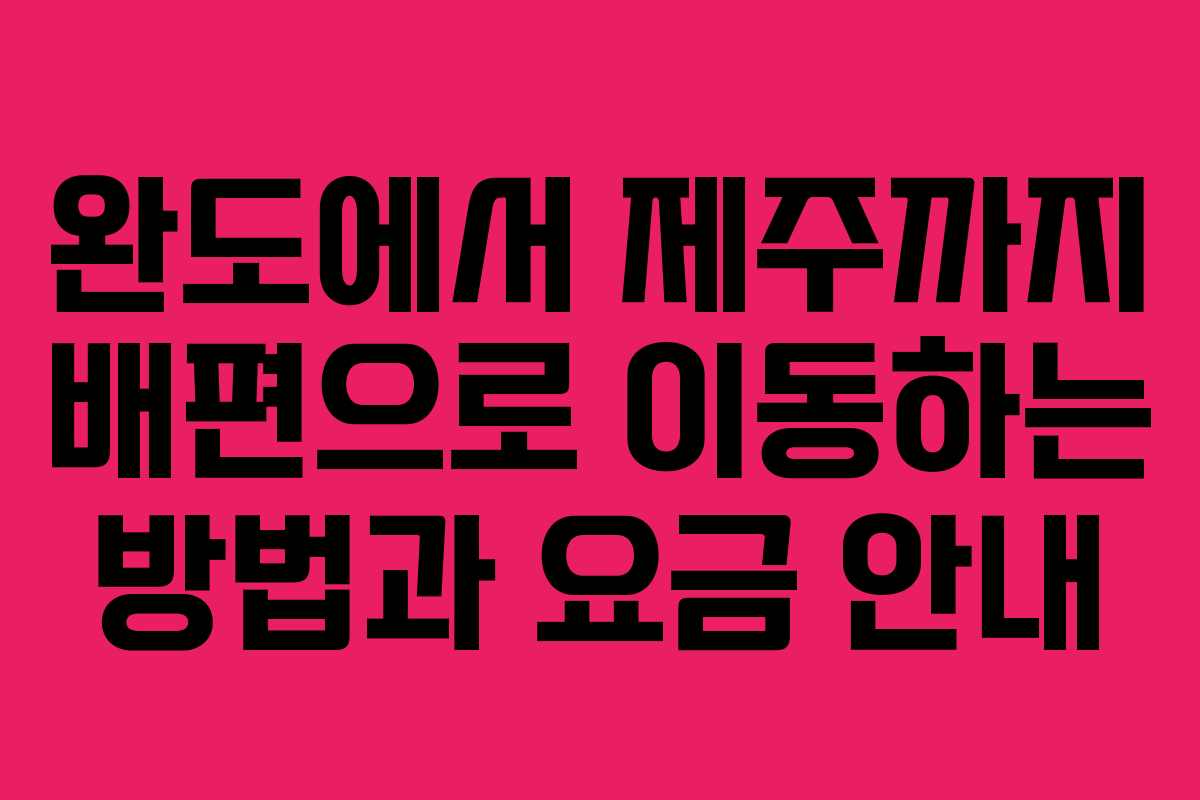 완도에서 제주까지 배편으로 이동하는 방법과 요금 안내