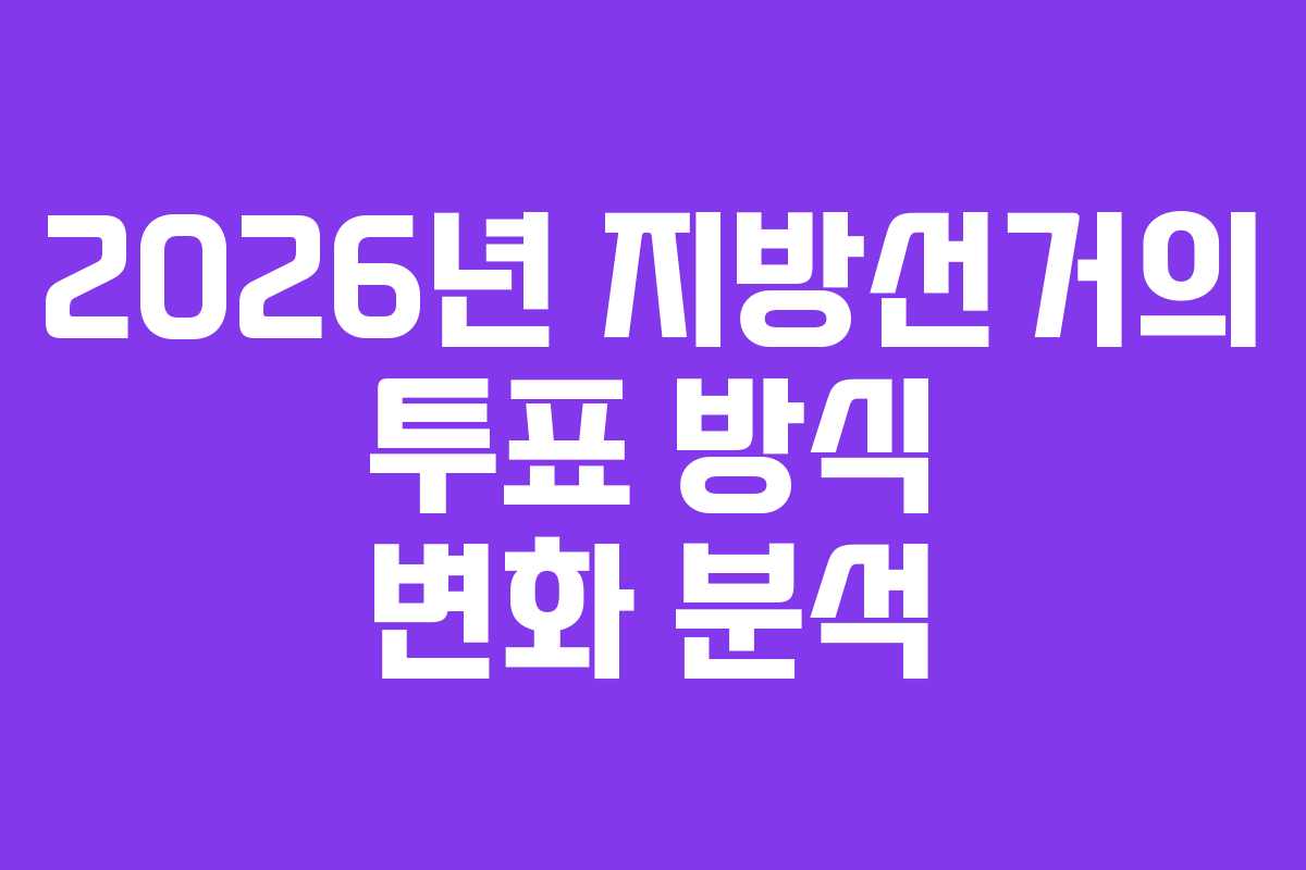 2026년 지방선거의 투표 방식 변화 분석
