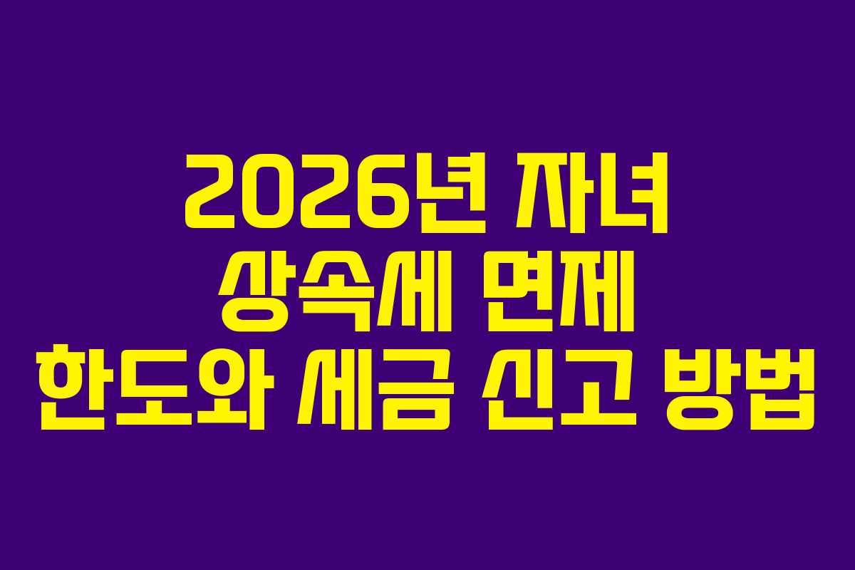 2026년 자녀 상속세 면제 한도와 세금 신고 방법