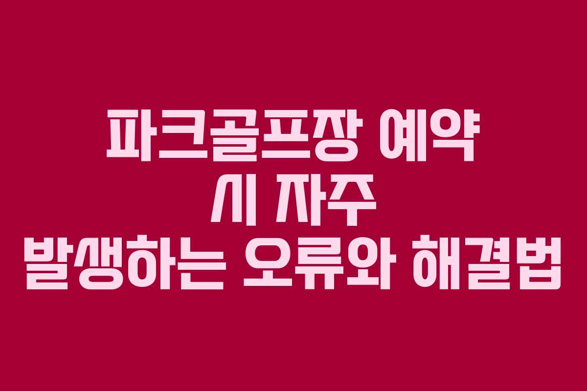 파크골프장 예약 시 자주 발생하는 오류와 해결법