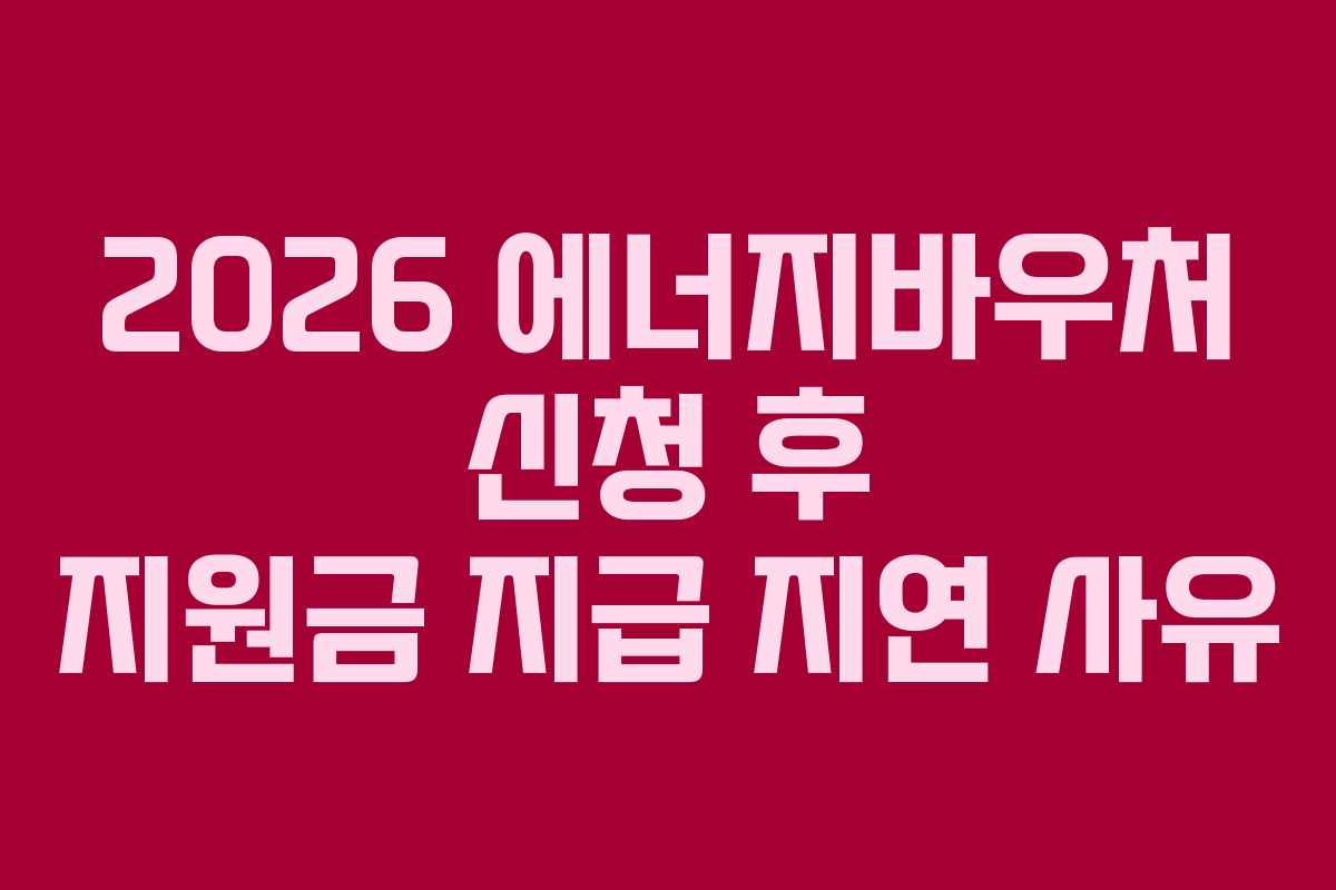 2026 에너지바우처 신청 후 지원금 지급 지연 사유
