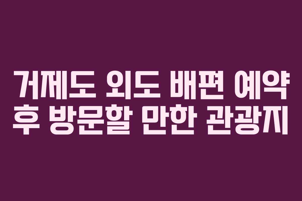 거제도 외도 배편 예약 후 방문할 만한 관광지