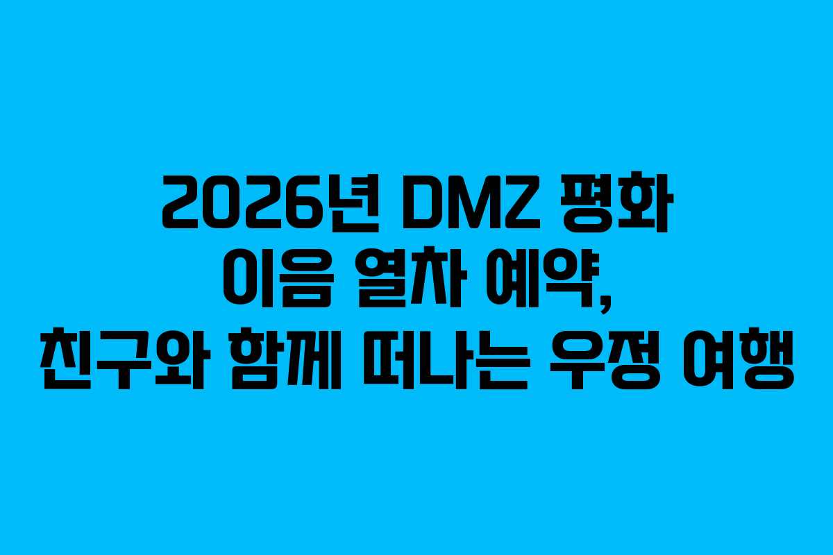 2026년 DMZ 평화 이음 열차 예약, 친구와 함께 떠나는 우정 여행