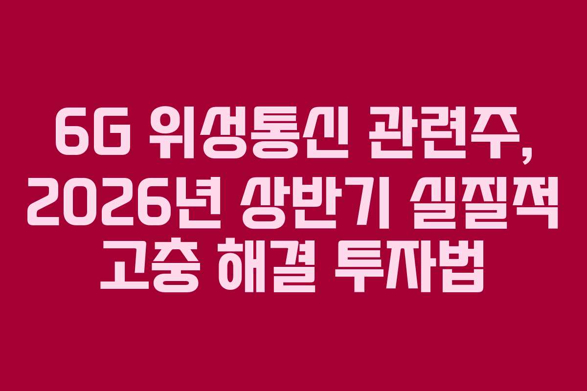 6G 위성통신 관련주, 2026년 상반기 실질적 고충 해결 투자법