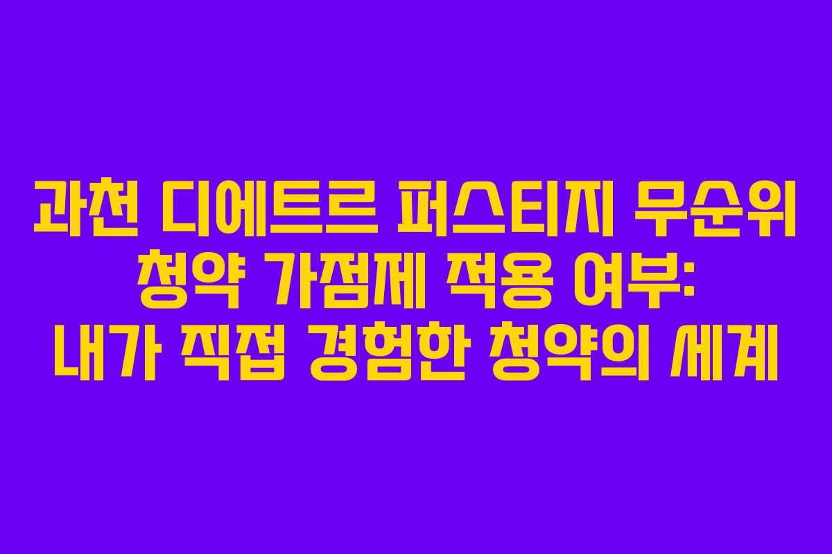 과천 디에트르 퍼스티지 무순위 청약 가점제 적용 여부: 내가 직접 경험한 청약의 세계