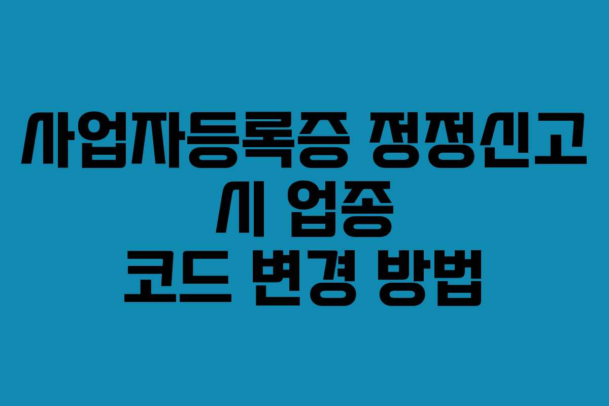 사업자등록증 정정신고 시 업종 코드 변경 방법
