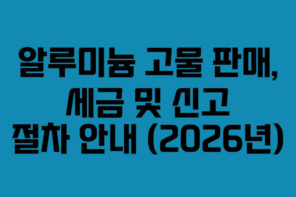 알루미늄 고물 판매, 세금 및 신고 절차 안내 (2026년)