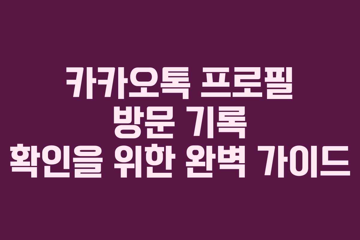 카카오톡 프로필 방문 기록 확인을 위한 완벽 가이드