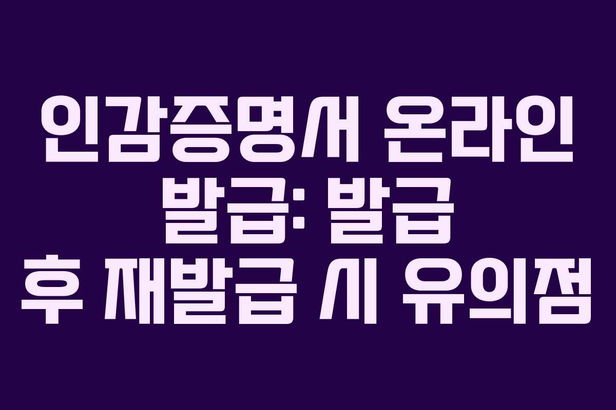 인감증명서 온라인 발급: 발급 후 재발급 시 유의점