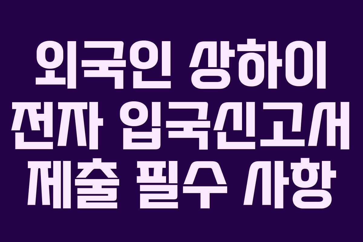 외국인 상하이 전자 입국신고서 제출 필수 사항