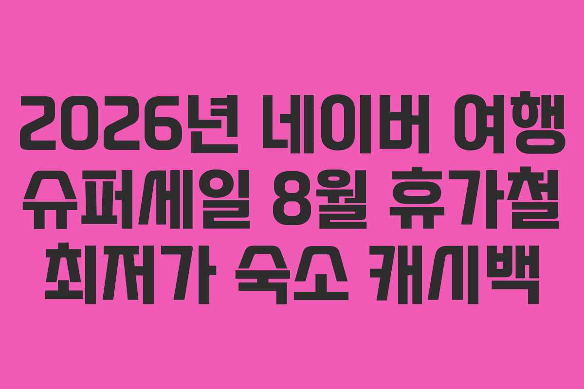 2026년 네이버 여행 슈퍼세일 8월 휴가철 최저가 숙소 캐시백