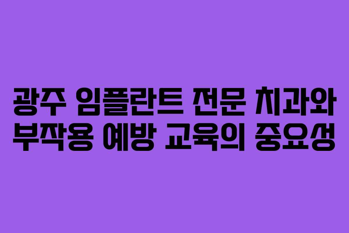 광주 임플란트 전문 치과와 부작용 예방 교육의 중요성