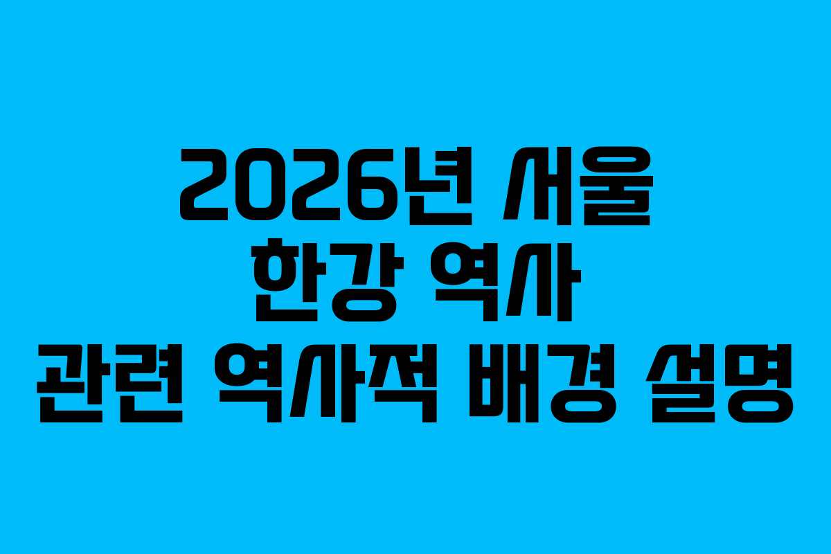 2026년 서울 한강 역사 관련 역사적 배경 설명